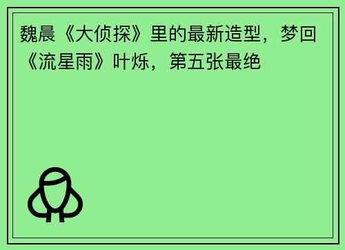 魏晨《大侦探》里的最新造型，梦回《流星雨》叶烁，第五张最绝